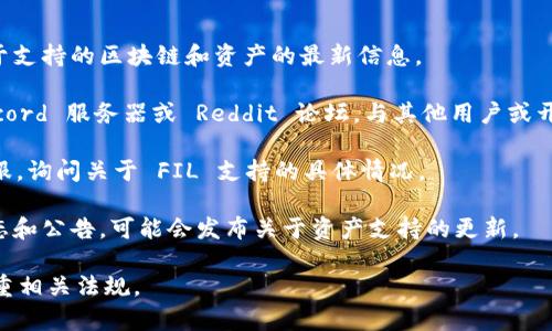 Tokenim 是一个支持多种区块链的去中心化平台，它的支持范围与其更新和发展方向有关。一般来说，是否支持特定的加密货币（如 Filecoin，简称 FIL）取决于平台的集成情况和技术支持。

要确认 Tokenim 是否支持 Filecoin，你可以采取以下步骤：

1. **访问 Tokenim 官网**：查看他们的官方文档或公告，通常会有关于支持的区块链和资产的最新信息。

2. **社区交流**：参与 Tokenim 的社区，如官方的 Telegram 群、Discord 服务器或 Reddit 论坛，与其他用户或开发者进行交流，获取第一手的信息。

3. **咨询客服**：如果网站上没有明确的答案，可以尝试联系他们的客服，询问关于 FIL 支持的具体情况。

4. **更新动态**：关注 Tokenim 的社交媒体账号，了解他们的最新动态和公告，可能会发布关于资产支持的更新。

请记得，在进行任何投资或交易前，确保你获取的信息是最新的，并且尊重相关法规。