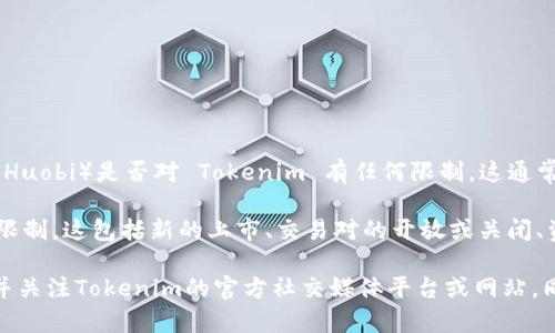 截至我最后的知识更新（2023年10月），Tokenim 是一个在区块链和加密货币领域的项目。关于火币（Huobi）是否对 Tokenim 有任何限制，这通常取决于多种因素，包括监管环境、火币的政策变化以及Tokenim本身的发展动态。

在中国的加密货币交易所，例如火币，随着监管政策的变化，某些Token或项目可能会受到不同程度的限制。这包括新的上市、交易对的开放或关闭、资产的存取限制等。一般而言，加密货币交易所会对项目进行审查，以确保其符合当地法规和平台政策。

如果您需要获取关于 Tokenim 在火币上的最新动态或限制，建议访问火币的官方网站或相关公告，并关注Tokenim的官方社交媒体平台或网站。同时，您也可以加入相关的社区，以便获取最新的信息和动态。