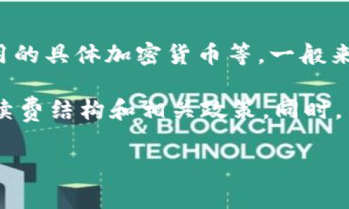 TokenIm 的转账手续费通常取决于多种因素，包括转账金额、区块链网络的拥堵程度以及使用的具体加密货币等。一般来说，区块链交易会收取一定比例的手续费，目的是激励矿工或节点处理交易。

具体费用建议访问 TokenIm 的官方网站或查看其应用内的最新信息，以确保获得最新的手续费结构和相关政策。同时，不同的加密资产可能会有不同的手续费标准，因此在进行交易前，可以先确认具体的费用情况。

如果您有更具体的需求，或者想了解哪些方面的信息，请告诉我！