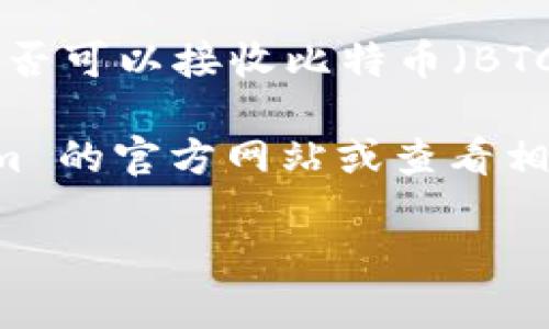 Tokenim 是一个加密货币平台，用户可以通过该平台进行各种加密资产的交易和管理。至于是否可以接收比特币（BTC），一般来说，Tokenim 可能提供对 BTC 的支持，允许用户在其平台上存入、交易或提取 BTC。

不过，具体的功能和支持的币种可能会根据平台的更新而有所变化。因此，建议您前往 Tokenim 的官方网站或查看相关的支持文档，以获取最新信息和详细指导。

如果您有其他问题，或者需要关于如何在 Tokenim 上进行比特币交易的具体步骤，请告知我！