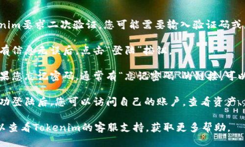 要登陆Tokenim，请按照以下步骤操作：

1. **访问Tokenim网站**：打开浏览器，输入Tokenim的官方网站URL。

2. **寻找登陆入口**：在页面的右上角，通常会有“登陆”或“登录”的按钮，点击它。

3. **输入账户信息**：
   - 在弹出的登陆框中，输入您注册时使用的邮箱或用户名。
   - 输入您的密码。

4. **验证码**：如果Tokenim要求二次验证，您可能需要输入验证码或者使用手机APP进行验证。

5. **点击登陆**：确保所有信息无误后，点击“登陆”按钮。

6. **解决登陆问题**：如果您忘记密码，通常有“忘记密码”的链接，可以通过它来重设您的密码。

7. **查看账户信息**：成功登陆后，您可以访问自己的账户，查看资产、交易记录等信息。

如果您遇到任何问题，可以查看Tokenim的客服支持，获取更多帮助。