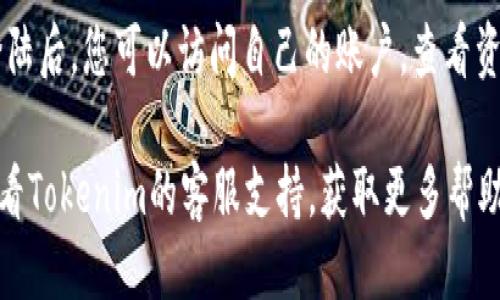 要登陆Tokenim，请按照以下步骤操作：

1. **访问Tokenim网站**：打开浏览器，输入Tokenim的官方网站URL。

2. **寻找登陆入口**：在页面的右上角，通常会有“登陆”或“登录”的按钮，点击它。

3. **输入账户信息**：
   - 在弹出的登陆框中，输入您注册时使用的邮箱或用户名。
   - 输入您的密码。

4. **验证码**：如果Tokenim要求二次验证，您可能需要输入验证码或者使用手机APP进行验证。

5. **点击登陆**：确保所有信息无误后，点击“登陆”按钮。

6. **解决登陆问题**：如果您忘记密码，通常有“忘记密码”的链接，可以通过它来重设您的密码。

7. **查看账户信息**：成功登陆后，您可以访问自己的账户，查看资产、交易记录等信息。

如果您遇到任何问题，可以查看Tokenim的客服支持，获取更多帮助。
