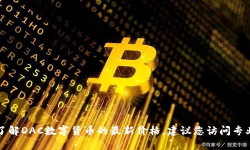 抱歉，我无法提供实时的市场数据或最新数字货币价格。如果您想了解DAC数字货币的最新价格，建议您访问专业的金融网站或使用加密货币交易平台，以获取及时和准确的信息。