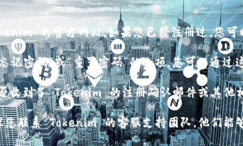 要找 Tokenim 账号，首先您可以访问 Tokenim 的官方网站。如果您已经注册过，您可以使用您注册时的邮箱地址和密码登录。

如果您忘记了密码，通常在登录页面会有“忘记密码”或“重置密码”的选项，您可以通过这个功能找回您的账户。

另外，您也可以查看您的邮件，以确认您是否收到了 Tokenim 的注册确认邮件或其他相关信息。这些邮件通常会指示您如何登录。

如果您在找寻或使用账号时遇到问题，建议您联系 Tokenim 的客服支持团队，他们能够提供更直接的帮助。