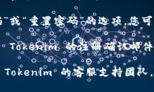 要找 Tokenim 账号，首先您可以访问 Tokenim 的官方网站。如果您已经注册过，您可以使用您注册时的邮箱地址和密码登录。

如果您忘记了密码，通常在登录页面会有“忘记密码”或“重置密码”的选项，您可以通过这个功能找回您的账户。

另外，您也可以查看您的邮件，以确认您是否收到了 Tokenim 的注册确认邮件或其他相关信息。这些邮件通常会指示您如何登录。

如果您在找寻或使用账号时遇到问题，建议您联系 Tokenim 的客服支持团队，他们能够提供更直接的帮助。