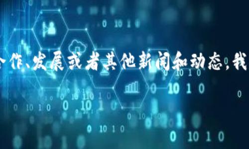 Tokenim 是一家提供数字资产交易平台和相关服务的公司。如果你在问 Tokenim 的具体情况，比如最近的运营、合作、发展或者其他新闻和动态，我建议查看它们的官方网站或社交媒体渠道，以获取最新的信息。你也可以在相关的新闻网站或论坛上找到讨论内容。

如果有其他具体的问题或者需要更详细的信息，请告诉我！