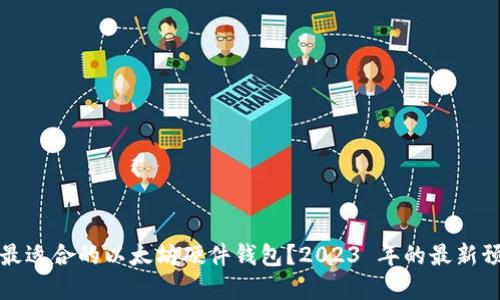 如何选择最适合的以太坊硬件钱包？2023 年的最新预测与推荐