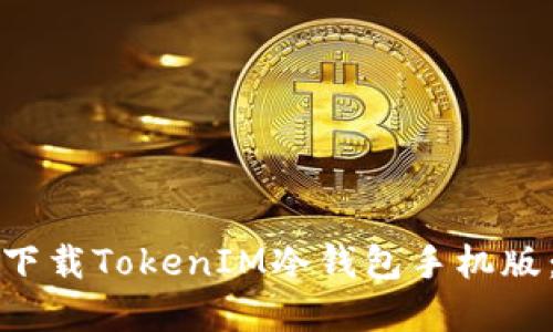 如何安全下载TokenIM冷钱包手机版：完整指南
