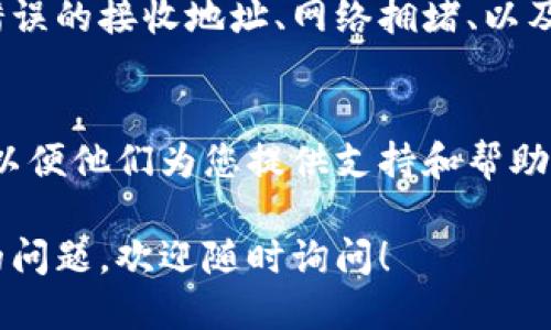 要查看转账到 Tokenim 钱包的币，您可以按照以下步骤操作：

1. 打开 Tokenim 钱包
首先，确保您已经安装并打开 Tokenim 钱包应用。您可以在手机上下载该应用，并使用您注册时的账号和密码登录。

2. 检查接收地址
在进行转账之前，请确认您已经复制了正确的接收地址。转账时使用的地址应与您 Tokenim 钱包中的地址一致。您可以在钱包中找到该地址，通常在“接收”选项中。

3. 查看交易记录
在 Tokenim 钱包中，您可以找到“交易记录”或“资产管理”选项。点击进入该选项，您将看到与您的钱包账户相关的所有交易记录。这里会显示您接收到的币及其数量。

4. 确认网络确认次数
大多数区块链交易需要经过多个网络确认。根据不同的币种，确认次数可能会有所不同。您可以在钱包的交易记录中查看每笔交易的状态。如果交易处于“待确认”状态，您需要耐心等待。

5. 使用区块链浏览器
如果您在 Tokenim 钱包中没有看到您期待的转账，可以尝试使用区块链浏览器。复制您的交易哈希（Transaction ID），然后在相关的区块链浏览器中进行查询。这将为您提供该笔交易的详细信息，以及其当前状态。

6. 检查网络设置
确保您的 Tokenim 钱包已连接到互联网。如果网络连接不稳定，可能会导致信息延迟更新。可以尝试切换网络或重启应用程序。

7. 了解常见问题
如果仍无法看到转账，建议您查看 Tokenim 官方的帮助文档或社群。常见的转账问题包括错误的接收地址、网络拥堵、以及发送方可能未成功发送币。

8. 联系客服
如果以上步骤都无法解决您的问题，可以联系 Tokenim 的客服支持。提供相关的交易信息，以便他们为您提供支持和帮助。

通过以上这些方法，您应该能够查看到转账到 Tokenim 钱包的币。如果您对此还有进一步的问题，欢迎随时询问！