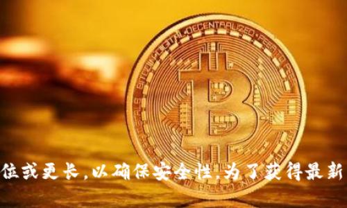 TokenIM 是一种即时通讯工具，其密码的要求可能会随着版本和安全策略的更新而变化。一般来说，密码的位数应该至少为 6 位或更长，以确保安全性。为了获得最新的信息和具体要求，建议您查阅官方文档或支持页面。如果您对 TokenIM 的密码安全性或账号保护有更多疑问，可以随时询问。