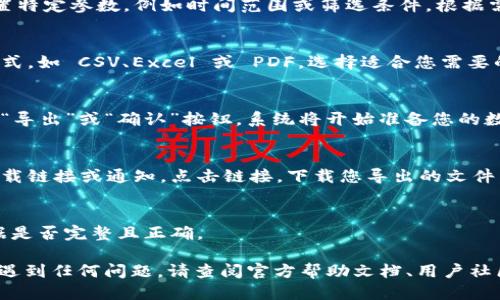 要导出 Tokenim 的数据，请按照以下步骤进行：

1. **登录 Tokenim**：
   首先，使用您的账户信息登录到 Tokenim 平台。

2. **导航至导出功能**：
   在平台的主界面，查找与数据导出相关的功能。通常，这个选项可能位于设置、工具或数据管理类别下。

3. **选择导出数据类型**：
   根据您的需求，选择您想要导出的数据类型。例如，您可能希望导出交易记录、账户信息或其他相关数据。

4. **设置导出参数**：
   一些导出功能可能允许您设置特定参数，例如时间范围或筛选条件。根据需要进行设置。

5. **选择导出格式**：
   通常，数据可以导出为多种格式，如 CSV、Excel 或 PDF。选择适合您需要的格式。

6. **确认导出**：
   一旦您完成所有设置，请点击“导出”或“确认”按钮。系统将开始准备您的数据。

7. **下载文件**：
   数据准备完成后，您将收到下载链接或通知。点击链接，下载您导出的文件。

8. **检查导出数据**：
   下载后，请打开文件，确认数据是否完整且正确。

如果在使用 Tokenim 的过程中遇到任何问题，请查阅官方帮助文档、用户社区或者联系客服以获取更多支持。