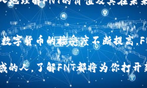   FNT数字货币：解锁未来金融的无限可能 / 
 guanjianci FNT, 数字货币, 区块链, 投资 /guanjianci 

引言
在过去几年的金融领域，数字货币已经引起了广泛关注。作为一种新兴的金融科技，数字货币不仅挑战了传统货币的观念，也为投资者提供了新的机会。在众多的数字货币中，FNT（Financial Network Token）逐渐崭露头角。它代表的不仅仅是一种货币，更是一种全新的金融生态系统。

FNT数字货币的基本概念
FNT数字货币是一种基于区块链技术的加密资产。它旨在促进金融交易的效率，降低成本，同时增加透明度。FNT是去中心化的，意味着没有任何中央机构可以控制它。这种特性为用户提供了更多的自由，降低了被政府干预的风险。

通过使用FNT，用户可以进行全球范围内的转账，瞬时完成交易。这一过程的快速性和低费用是传统银行系统无法比拟的。FNT适合用于小额支付，也可以在大型交易中发挥重要作用。它的灵活性使其在多种支付场景中都能找到应用。

FNT的优势
1. **高效的交易处理**：FNT的交易速度极快。与传统银行的交易相比，FNT的交易几乎是即时的。这种高效性对于那些需要快速支付的场景尤为重要。

2. **低交易费用**：传统金融系统通常会收取高额的手续费。但是，FNT的交易费用极低，尤其是在大额交易时，这一优势更加明显。

3. **安全性**：FNT使用了尖端的加密技术，确保用户的资金和信息得到保护。数据被分散存储在区块链上，这使得它几乎不可能被篡改。

4. **透明性**：所有的FNT交易都记录在区块链上，任何人都可以查看。这种透明性增加了用户的信任，因为每一笔交易都清晰可见，并且不可逆转。

FNT如何运作
FNT的运作主要依赖于区块链技术和智能合约。区块链是一个去中心化的数据库，所有交易都在这个数据库中记录。每当用户发起交易时，这笔交易就会被打包成一个区块，链接到前一个区块，确保所有信息的连贯性和安全性。

智能合约则是运行在FNT平台上的程序，可以自动执行合约条款。通过智能合约，用户可以进行复杂的金融操作，比如借贷或资产交换，而无需中介。这使得传统金融产品变得更加高效。

投资FNT的理由
投资FNT有许多理由。首先，FNT的市场潜力巨大。随着越来越多的人意识到数字货币的优势，FNT的需求将会不断上升。其次，数字货币生态系统正在快速扩展，FNT也在不断与其他项目合作，推动自身的发展。

此外，随着法律框架的逐渐完善，数字货币将会受到更多的认可，这也为FNT的发展奠定了基础。无论是个人投资者还是机构，都可以通过投资FNT来分散风险，实现资产增值。

FNT的未来展望
随着数字化进程的加速，FNT的未来显得非常光明。越来越多的商业开始接受数字货币作为支付方式。FNT作为其中的重要一员，有机会在全球市场中占据一席之地。

未来，FNT可能会与人工智能技术相结合，推出更多创新的金融服务。比如，基于区块链的信用评估模型可以帮助那些没有传统信用记录的人获得贷款。这样的变化，将进一步提升FNT的价值。

如何参与FNT的生态
参与FNT生态非常简单。用户只需下载一个支持FNT的数字钱包，购买一些FNT，便可以开始使用。如果你想进一步了解FNT，加入相关的社区和论坛也是一个好办法。在那里，你可以与其他用户交流经验，了解市场动向。

同时，许多交易所提供FNT的交易服务。你可以在这些平台上交易FNT，跟随市场动态，进行投资决策。这种参与感将帮助你更深入地理解FNT的价值及其在未来的潜力。

总结
总的来说，FNT数字货币是一个充满潜力的投资选择。它不仅具有高效、安全和透明的特点，还有着广阔的市场前景。随着人们对数字货币的接受度不断提高，FNT将会在未来的金融生态中扮演重要角色。

对投资者而言，FNT不仅仅是一种货币，更是一种对未来金融的探索。无论你是数字货币的忠实拥护者，还是首次接触这片新领域的人，了解FNT都将为你打开新视野。数字货币的革命正在进行中，FNT正是这场革命中的重要一环。让我们一起见证未来的金融如何被重塑。