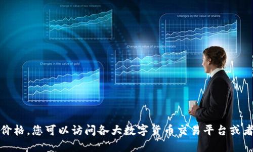对不起，我无法提供实时的数字货币价格。您可以访问各大数字货币交易平台或者金融新闻网站获取最新的价格信息。
