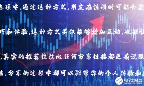 分享Tokenim给朋友的方式通常取决于你使用的具体平台或应用程序。以下是几种常见的方法，可以让你轻松地将Tokenim分享给朋友：

1. 使用应用内分享功能
很多应用程序都内置了分享功能。你可以在Tokenim的应用界面中寻找分享按钮。通常这个按钮的图标是一个向外的箭头或者一个“分享”字样。点击此按钮，系统就会提供不同的分享选项，比如通过社交媒体、短信或电子邮件分享给朋友。

2. 复制链接分享
如果Tokenim提供了一个链接，供你分享给他人，你可以直接复制这个链接。找到分享链接的选项，点击复制。然后，你可以通过短信、社交媒体或其他通讯工具将这个链接发送给朋友。

3. 发送二维码
一些应用会生成二维码，方便你的朋友扫描获取Tokenim的信息。你可以选择将二维码保存并分享给朋友，或者直接在应用中分享二维码。

4. 借助社交媒体
如果你在社交媒体上活跃，可以在你的个人主页或者朋友圈中分享关于Tokenim的内容。这种方式特别适合于吸引那些对Tokenim感兴趣的朋友。

5. 发送邀请邮件
如果Tokenim有邀请功能，你可以通过电子邮件将邀请发送给朋友。这个功能通常在账号设置或邀请朋友的选项中。通过这种方式，朋友在注册时可能会获得一些奖励。

6. 举办小型活动或在线会议
如果你对Tokenim的使用非常熟悉，可以考虑组织一个小型在线会议。邀请朋友加入，分享Tokenim的使用技巧和体验。这种方式不仅能够增加互动，也能让参与者更好地理解Tokenim的价值。

7. 口头推荐
最后，最简单的方法就是与朋友面对面交流。告诉他们你为什么喜欢Tokenim，分享一些你使用中的实际体验。真实的推荐往往比任何分享链接都更有说服力。

以上是几种分享Tokenim给朋友的方法。你可以根据自己的实际情况选择最合适的方式。无论你选择哪种方法，分享的过程中都可以附带你的个人体验和建议，这样能够更好地引起朋友的兴趣。希望你的朋友能因此受益，和你一起享受Tokenim带来的便利和乐趣！