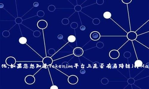 截至我知识的截止日期（2023年10月），Tokenim是一个区块链相关的项目，具体情况可能会随着时间变化而变化。如果您想知道Tokenim平台上是否有马蹄链（即Matic网络或Polygon），建议您访问Tokenim的官方网站或者该平台内部的相关信息，查看其支持的链和代币列表。

如果您有其他具体问题或想了解与马蹄链相关的更多内容，请告诉我！