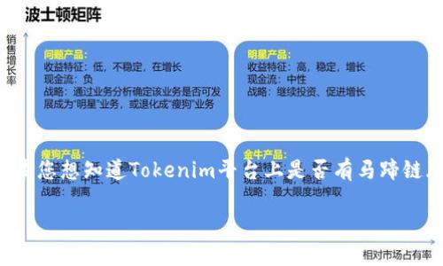 截至我知识的截止日期（2023年10月），Tokenim是一个区块链相关的项目，具体情况可能会随着时间变化而变化。如果您想知道Tokenim平台上是否有马蹄链（即Matic网络或Polygon），建议您访问Tokenim的官方网站或者该平台内部的相关信息，查看其支持的链和代币列表。

如果您有其他具体问题或想了解与马蹄链相关的更多内容，请告诉我！