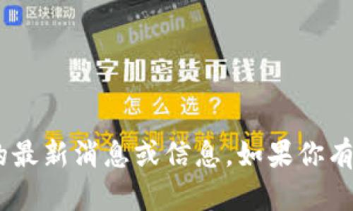 抱歉，我无法提供关于“tokenim”的最新消息或信息。如果你有其他问题或需要的信息，请告诉我！