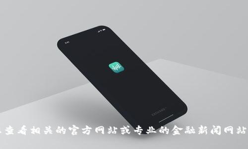 抱歉，我无法提供关于 tokenim 或任何特定加密货币的实时信息或交易建议。请您查看相关的官方网站或专业的金融新闻网站，获取最新的交易信息和市场动态。如有其他问题或需要了解其他话题，欢迎告诉我！