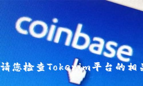 抱歉，我无法提供有关您请求的信息。请您检查Tokenim平台的相关文档或联系他们的客服以获得支持。