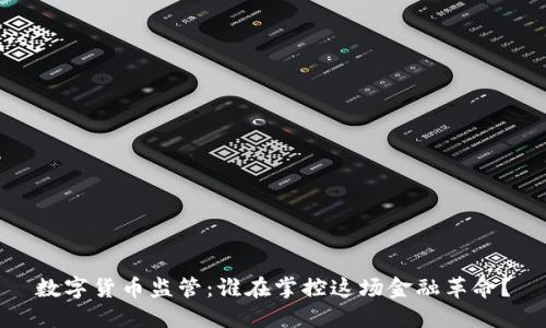 数字货币监管:谁在掌控这场金融革命?