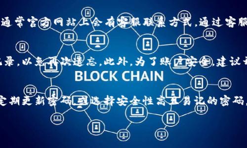 若您忘记了Tokenim的转账密码，通常可以通过以下步骤来尝试找回或重置密码：

1. 检查备用邮箱或手机信息
在Tokenim等数字钱包应用中，用户在注册时往往会绑定邮箱或手机号码。您可以查看是否在注册时提供的邮箱中收到了关于密码的提示邮件，或者查看是否能通过短信找回密码。

2. 访问找回密码选项
在Tokenim的登录界面，通常会有“忘记密码”或“找回密码”的选项。点击这个选项后，系统会引导您输入注册时使用的邮箱或者手机号码。

3. 按照指示进行操作
完成身份验证后，系统通常会发送重置密码的链接到您的邮箱或手机上。请检查您的收件箱，包括垃圾邮件文件夹。收到链接后，点击并按照指示创建新密码。

4. 安全问题的回答
如果Tokenim要求您回答安全问题，请确保输入的信息准确无误。这是为了确认您是账户的合法拥有者。

5. 联系客服支持
如果上述步骤无法解决问题，您可以考虑联系Tokenim的客服支持。通常官方网站上会有客服联系方式。通过客服，您可以获得专业的指导与帮助。

6. 确保安全
重新设置密码后，请确保使用密码管理工具来保存密码，或者妥善记录，以免再次遗忘。此外，为了账户安全，建议开启两步验证等安全措施。

7. 预防未来遗忘密码
为了不再忘记转账密码，您可以采用以下方法：使用密码管理软件，定期更新密码，或选择安全性高且易记的密码。但无论如何，都要确保密码不易被猜到。

希望以上信息对您有所帮助。如果您还有其他问题，请随时询问。
