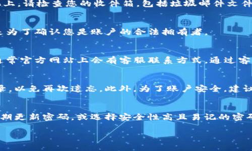 若您忘记了Tokenim的转账密码，通常可以通过以下步骤来尝试找回或重置密码：

1. 检查备用邮箱或手机信息
在Tokenim等数字钱包应用中，用户在注册时往往会绑定邮箱或手机号码。您可以查看是否在注册时提供的邮箱中收到了关于密码的提示邮件，或者查看是否能通过短信找回密码。

2. 访问找回密码选项
在Tokenim的登录界面，通常会有“忘记密码”或“找回密码”的选项。点击这个选项后，系统会引导您输入注册时使用的邮箱或者手机号码。

3. 按照指示进行操作
完成身份验证后，系统通常会发送重置密码的链接到您的邮箱或手机上。请检查您的收件箱，包括垃圾邮件文件夹。收到链接后，点击并按照指示创建新密码。

4. 安全问题的回答
如果Tokenim要求您回答安全问题，请确保输入的信息准确无误。这是为了确认您是账户的合法拥有者。

5. 联系客服支持
如果上述步骤无法解决问题，您可以考虑联系Tokenim的客服支持。通常官方网站上会有客服联系方式。通过客服，您可以获得专业的指导与帮助。

6. 确保安全
重新设置密码后，请确保使用密码管理工具来保存密码，或者妥善记录，以免再次遗忘。此外，为了账户安全，建议开启两步验证等安全措施。

7. 预防未来遗忘密码
为了不再忘记转账密码，您可以采用以下方法：使用密码管理软件，定期更新密码，或选择安全性高且易记的密码。但无论如何，都要确保密码不易被猜到。

希望以上信息对您有所帮助。如果您还有其他问题，请随时询问。
