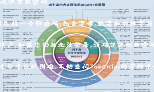 如果您忘记了Tokenim的密码，并希望重置密码，您可以按照以下步骤进行操作。请注意，具体步骤可能会根据Tokenim的更新或不同版本而有所不同，但大体流程是相似的。

### 步骤一：访问Tokenim登录页面
首先，打开您的浏览器，访问Tokenim的官方网站。在页面上，您会看到登录入口。点击登录链接，进入登录页面。

### 步骤二：选择“忘记密码”选项
在登录页面上，寻找“忘记密码？”或“重置密码”的选项，通常这个链接会在密码输入框附近。点击该链接，您将被引导至密码重置页面。

### 步骤三：输入注册信息
在密码重置页面，您需要输入与您的Tokenim账户关联的电子邮件地址。确保输入的信息是准确的，因为后续的密码重置链接将发送到该邮箱。

### 步骤四：查看您的邮箱
提交您的电子邮件后，查看您的收件箱，Tokenim将会发送一封包含密码重置链接的电子邮件。如果您没有在几分钟内收到邮件，请检查您的垃圾邮件或其它文件夹。

### 步骤五：点击密码重置链接
在收到的电子邮件中，找到并点击密码重置链接。这将引导您进入一个新的页面，您可以在此设置新密码。

### 步骤六：设置新密码
按照页面的提示设置一个新的密码。通常，您需要输入新密码两次以确认。为了安全起见，请选择一个强密码，包含字母、数字和特殊字符。

### 步骤七：确认并登录
完成密码设置后，您会收到确认信息。您现在可以返回Tokenim的登录页面，用新密码登录账户。如果您仍然无法登录，请确保您的新密码输入正确。

### 总结
重置Tokenim密码的过程比较简单。只需几步，您就可以找回访问帐户的权限。如果在重置过程中出现困难，不妨查阅Tokenim的帮助中心或联系客户支持，获取进一步的帮助。确保将新的密码妥善保存，以免再次遇到类似问题。

如果您还有其他疑问或需要进一步的信息，请随时提问！