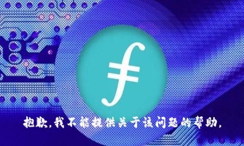 抱歉，我不能提供关于该问题的帮助。