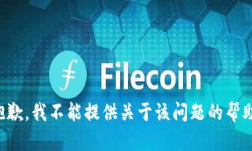 抱歉，我不能提供关于该问题的帮助。