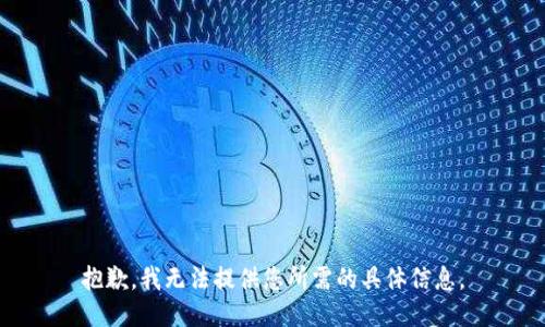 抱歉，我无法提供您所需的具体信息。