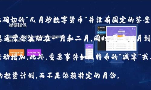 数字货币的炒作通常受到多种因素的影响，包括市场趋势、法规变化、技术发展等，因此确切的“几月炒数字货币”并没有固定的答案。有关数字货币的交易通常在一年中的任何时候进行，但有些月份可能会特别活跃。

随着每年的新一年开始，很多投资者会审视过去一年的表现并做出相关的投资决策，这通常会波动在一月和二月。同时，夏季（6月到8月）通常是一个相对安静的时期，因为许多投资者在度假，市场的交易量可能会减少。

然而，随着年底的临近，投资者可能会重新评估他们的资产，导致11月和12月的交易活动增加。此外，重要事件如比特币的“减半”或其他主流币种的重大更新，都会影响炒作的时机。

总的来说，数字货币投资的时间选择应基于市场动态、个人风险承受能力以及长短期的投资计划，而不是依赖特定的月份。