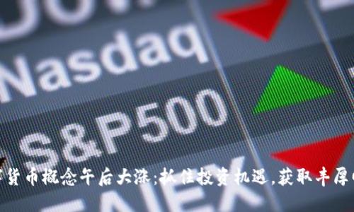 数字货币概念午后大涨：抓住投资机遇，获取丰厚回报