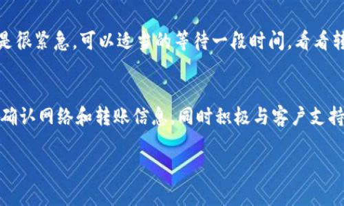如果您在转账Tokenim资产时遇到延迟的问题，建议您采取以下步骤来跟进和解决此问题：

检查转账状态
首先，您可以通过Tokenim的交易记录来查看您的转账是否已经被发送。通常区块链交易都有相应的确认状态，如果转账还在待处理状态，您可能需要耐心等待。

确认网络状况
区块链网络有时会因为流量过大而导致交易确认时间延长。您可以查看Tokenim所在区块链的网络状况，看看是否有大量交易在等待处理。相应的信息通常可以在官方网站或相关的区块链浏览器上找到。

检查转账信息
确保您在转账时填写的信息是正确的。错误的地址或网络选择可能会导致资产无法到账。在转账之前，最好再次核对一遍相关信息。

联系客户支持
如果您确认转账信息无误且网络状态正常，可以联系Tokenim的客户支持团队。提供您转账的详细信息，比如交易ID、时间戳和涉及的金额。他们能够为您提供帮助并进一步调查问题所在。

耐心等待
区块链技术的特性使得交易有时可能会出现延迟，尤其是在高峰期。如果问题不是很紧急，可以适当的等待一段时间，看看转账是否最终到账。

总结
对于Tokenim转账延迟的问题，保持冷静和耐心是很重要的。通过检查交易状态、确认网络和转账信息，同时积极与客户支持沟通，您通常都能找到解决方案。

希望这些信息能帮到您，如果还有其他问题，请随时询问！