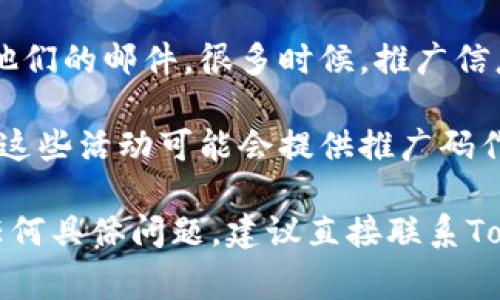 如果你在寻找Tokenim的推广码，通常可以通过以下几种方式找到：

1. **官方网站**：访问Tokenim的官方网站，查找关于推广或推荐计划的页面。很多时候，官方网站会提供最新的推广信息和相关链接。

2. **社交媒体**：关注Tokenim在各大社交媒体平台（如Twitter、Facebook、Telegram等）的官方账号。他们可能会发布有关推广活动的更新或者分享推广码。

3. **社区论坛和讨论**：在诸如Reddit、Bitcointalk等社区论坛中，搜索Tokenim的话题。有些用户可能会分享他们的推广码或者有关Tokenim的更多信息。

4. **邮件订阅**：如果你已经订阅了Tokenim的邮件通讯，查看他们的邮件。很多时候，推广信息会通过邮件直接发送给用户。

5. **活动和赠品**：关注任何Tokenim主办的活动、赠品或征集，这些活动可能会提供推广码作为奖励。

通过上述途径，你应该能够找到所需的Tokenim推广码。如果有任何具体问题，建议直接联系Tokenim的客服支持。