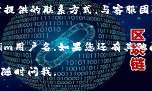 如果您忘记了Tokenim的用户名，您可以按照以下步骤尝试找回或重设您的用户名：

步骤一：访问Tokenim官方网站
首先，打开您的浏览器，输入Tokenim的官方网站地址，进入官网首页。

步骤二：查找登录页面
在官网首页，通常会有一个“登录”按钮，点击进入登录页面。

步骤三：寻找用户名找回功能
在登录页面，查找“忘记用户名？”或“用户名找回”的链接。这通常是帮助用户恢复丢失的用户名的常见选项。

步骤四：提供必要的信息
点击找回用户名的链接后，您可能需要提供与您的账户相关的信息。这可能包括您注册时使用的电子邮件地址或手机号码。

步骤五：检查您的邮箱
提交信息后，系统会向您提供的电子邮件地址发送一封确认邮件。登录您的邮箱，查找来自Tokenim的邮件。

步骤六：按照说明找回用户名
在邮件中，通常会有关于如何找回用户名的详细说明。请按照邮件中的指示操作，获取您的用户名。

步骤七：联系客服
如果您未能通过以上步骤找回用户名，还可以选择联系客服。通过官方网站提供的联系方式，与客服团队取得联系，寻求进一步的帮助。

总结
忘记用户名是一个常见的问题。通过以上步骤，您应该能够找到您的Tokenim用户名。如果您还有其他问题或疑虑，请随时联系Tokenim的客服团队。他们会为您提供专业的支持。

希望这些信息能帮助您顺利找回Tokenim的用户名！如果有其他问题，欢迎随时问我。