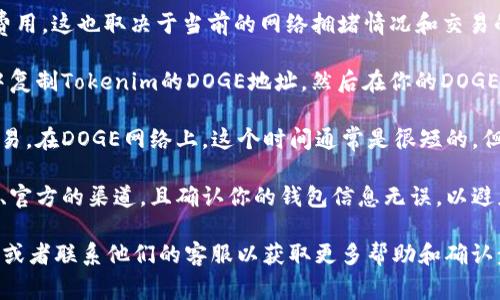 将Dogecoin（DOGE）转到Tokenim（如果这是指某个特定的加密货币平台或钱包）取决于几个因素。以下是一些可能的考虑事项：

1. **钱包支持**：确保Tokenim钱包支持DOGE。不是所有的钱包和平台都支持所有加密货币。你需要查看Tokenim的官方信息或用户手册，以确认它是否支持DOGE。

2. **网络费用**：在转账过程中可能需要支付一定的网络费用。这也取决于当前的网络拥堵情况和交易的大小。

3. **转账步骤**：通常，转账的步骤包括从你的DOGE钱包中复制Tokenim的DOGE地址，然后在你的DOGE钱包中输入这个地址，并确认转账的细节。

4. **确认时间**：转账完成后，可能需要一些时间来确认交易。在DOGE网络上，这个时间通常是很短的，但在网络拥堵时可能会有所延迟。

5. **安全性**：确保在进行任何转账之前，你使用的是安全、官方的渠道，且确认你的钱包信息无误，以避免资金的丢失。

如果你要进行转账，可以随时查阅Tokenim平台的详细指南或者联系他们的客服以获取更多帮助和确认步骤。