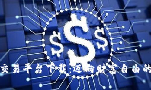 数字货币交易平台下载：迈向财富自由的重要一步