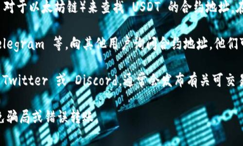 Tokenim 是一个去中心化交易平台，用户可以在其上进行各种加密货币的交易，包括 Tether (USDT)。USDT 是一种稳定币，通常与美元挂钩，允许用户在加密市场中减少波动性。

如果你需要查找 USDT 在 Tokenim 上的合约地址，通常可以通过以下几种方法获得：

1. **官方网站**: 通常，Tokenim 或其他去中心化交易平台在其官方网站上会提供所有支持的资产的合约地址。

2. **区块链浏览器**: 你可以使用区块链浏览器（如 Etherscan 对于以太坊链）来查找 USDT 的合约地址。在浏览器中搜索 