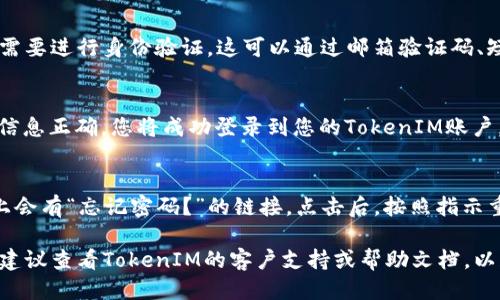 要登录TokenIM，请按照以下步骤操作：

1. **访问官方网站**：
   打开您的浏览器，并输入TokenIM的官方网站地址。这通常是TokenIM的主页。请确保您访问的是官方链接，以避免钓鱼网站。

2. **找到登录入口**：
   在TokenIM的主页上，寻找“登录”或“Sign In”按钮。通常，这个按钮位于页面的右上角或主页的明显位置。

3. **输入账户信息**：
   点击登录按钮后，您将会被带到登录页面。在这里，输入您的用户名和密码。如果您是首次使用，可能需要先注册一个账户。

4. **验证身份（如果需要）**：
   某些情况下，为了增强安全性，您可能需要进行身份验证。这可以通过邮箱验证码、短信验证码等方式完成。

5. **点击登录**：
   输入完信息后，点击“登录”按钮。如果信息正确，您将成功登录到您的TokenIM账户。

6. **解决登录问题**：
   如果您忘记了密码，通常在登录页面上会有“忘记密码？”的链接。点击后，按照指示重置密码。

如果您在登录过程中遇到任何技术问题，建议查看TokenIM的客户支持或帮助文档，以获得更多帮助。