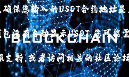 很抱歉，您提到的“tokenim找不到usdt”的具体情况需要更多信息才能更好地帮助您。一般来说，这可能涉及以下几个方面：

1. **钱包同步**：有时您的钱包可能没有完全同步，导致无法看到特定的资产。您可以尝试刷新页面或重新启动钱包。

2. **网络问题**：检查您的网络连接是否稳定。有时候网络不佳会导致资产信息无法加载。

3. **合约信息**：如果您使用的是一个去中心化钱包或交易所，确保您输入的USDT合约地址是正确的。不同的网络（如以太坊、波场等）可能有不同的合约地址。

4. **资产显示**：有些钱包可能需要手动添加资产。如果您的钱包没有自动显示USDT，您可能需要进入钱包设置，手动添加它。

如果以上方法都不能解决您的问题，您可以考虑联系钱包的客服支持，或者访问相关的社区论坛寻求帮助。希望能帮助到您！