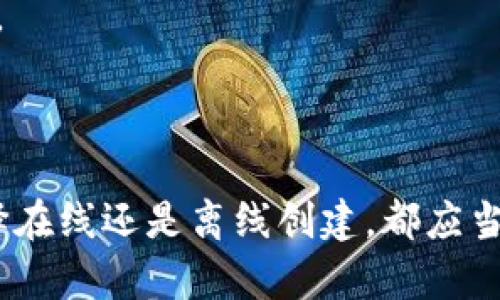 Tokenim钱包的创建可以在线或离线进行，具体取决于用户的选择和需要。以下是有关这两种方法的一些详细信息。

### 在线创建Tokenim钱包

创建Tokenim钱包的在线方式通常较为简单方便。用户只需访问Tokenim的官网或官方推荐的服务平台，按照步骤进行注册和创建。在这种情况下，用户需要提供一些基本信息，比如邮箱地址和密码。

#### 优点：
1. **方便快捷**：用户只需几分钟即可完成注册。
2. **实时性**：在线平台通常会提供最新的功能和安全更新。

#### 缺点：
1. **安全风险**：使用在线平台可能面临被黑客攻击的风险。
2. **隐私暴露**：用户的私密信息可能被不当使用。

### 离线创建Tokenim钱包

与在线方式不同，离线创建Tokenim钱包则更加注重安全性。在这种情况下，用户可以下载钱包软件并在没有互联网连接的环境中进行创建。这种方法能够有效降低因网络攻击而导致的资产风险。

#### 优点：
1. **高度安全**：离线环境避免了网络攻击的威胁。
2. **增强控制**：用户完全掌握自己的私钥，不必依赖第三方服务。

#### 缺点：
1. **相对复杂**：对于不熟悉技术的用户，离线创建可能会有一定难度。
2. **丢失风险**：如果用户的设备损坏或丢失，无备份的情况下可能会导致资产不可恢复。

### 结论

在选择Tokenim钱包的创建方式时，用户应根据自己的需求和技术水平进行选择。无论选择在线还是离线创建，都应当确保安全性，并妥善管理自己的私钥和助记词。安全使用钱包是保护数字资产的核心原则。