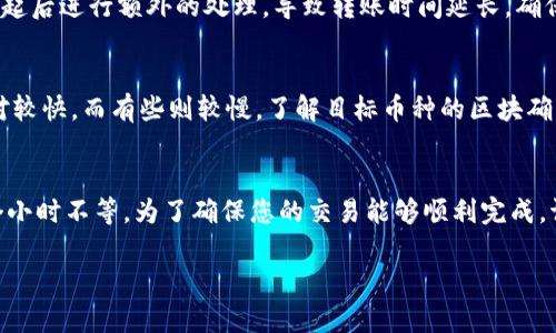 关于tokenim钱包转中币所需的时间，这个问题的答案可能会因不同情况而异。以下是一些影响转账时间的因素：

区块链网络拥堵情况
区块链网络的拥堵情况是影响转账时间的一个重要因素。如果网络上有大量的交易等待处理，您的交易可能需要等待一段时间才能被确认。在这种情况下，交易的确认时间可能会显著延长。

交易费用
在许多区块链网络中，用户可以选择支付不同的交易费用以加速交易。如果您愿意支付更高的费用，矿工可能会优先处理您的交易，缩短等待时间。反之，如果交易费用设置较低，您的交易可能需要更长的时间才能得到确认。

钱包和交易平台的处理时间
不同的钱包和交易平台在处理交易时的速度可能会有所不同。有些平台可能会在交易发起后进行额外的处理，导致转账时间延长。确保您选择的平台和钱包是信誉良好的，并且具备较快的交易处理能力。

区块确认时间
每种币种的区块确认时间也会影响转账的总体时间。对于一些币种，区块确认时间会相对较快，而有些则较慢。了解目标币种的区块确认机制，可以帮助您预估转账时间。

总结
总体来说，tokenim钱包转中币的时间并没有一个固定的答案，通常可以从几分钟到几个小时不等。为了确保您的交易能够顺利完成，请选择高交易费用并关注网络的实时状态。

希望这些信息对您有所帮助。如果您有进一步的疑问或需要更多的细节，欢迎继续提问！