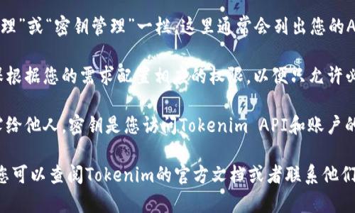 要在Tokenim平台上找到密钥，您可以按照以下步骤进行：

1. **登录账户**：访问Tokenim的官方网站，并登录到您的账户。如果您还没有账户，请先注册。

2. **访问账户设置**：登录后，通常可以在用户界面右上角找到“账户设置”或“个人中心”的选项。点击进入。

3. **查找API密钥**：在账户设置中，找到“API管理”或“密钥管理”一栏。这里通常会列出您的API密钥，您可以创建新的密钥或查看现有的密钥。

4. **配置权限**：如果您生成了新的密钥，请确保根据您的需求配置相应的权限，以便只允许必要的操作，增强账户的安全性。

5. **保存密钥**：记得将密钥妥善保存，避免泄露给他人。密钥是您访问Tokenim API和账户的“钥匙”，一定要小心保护。

如果在上述步骤中遇到困难或找不到相关选项，您可以查阅Tokenim的官方文档或者联系他们的客服支持，获取进一步的帮助和指导。