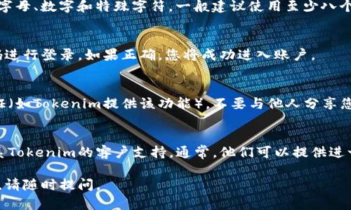 如果您忘记了Tokenim的密码，可以按照以下步骤尝试找回或重置密码：

步骤一：访问登录页面
首先，请访问Tokenim的官方网站，并找到登录页面。通常，您可以在网页的右上角找到“登录”链接，点击进入。

步骤二：寻找“忘记密码？”链接
在登录界面，您应该能看到“忘记密码？”的链接。点击这个链接，它将引导您进入重置密码的流程。

步骤三：输入注册邮箱
在重置密码的页面，您需要输入与您的Tokenim帐户关联的电子邮件地址。确保您输入的是正确的邮箱，因为重置链接将会发送到这个地址。

步骤四：检查您的邮箱
提交您的电子邮件地址后，请前往您的邮箱，检查是否收到来自Tokenim的重置密码电子邮件。如果您没有看到这封邮件，请查看您的垃圾邮件文件夹，以防邮件被误判为垃圾邮件。

步骤五：点击重置链接
在电子邮件中，您会看到一个重置密码的链接。请点击该链接，它将引导您到一个新的页面，让您设置一个新密码。

步骤六：设置新密码
在新的页面上，您需要输入一个新的密码。确保密码足够强大，包含字母、数字和特殊字符。一般建议使用至少八个字符的密码。

步骤七：登录您的帐户
重置密码后，返回Tokenim的登录页面，使用您的电子邮件和新密码进行登录。如果正确，您将成功进入账户。

步骤八：安全建议
为了保护您的帐户安全，建议您定期更换密码，并启用双重身份验证（如Tokenim提供该功能）。不要与他人分享您的密码。

解决其他问题
如果您在重置密码过程中遇到问题，或者没有收到重置邮件，请联系Tokenim的客户支持。通常，他们可以提供进一步的帮助。

希望这些步骤可以帮助您顺利找回Tokenim密码。如果有其他问题，请随时提问。