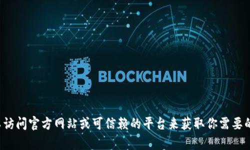 抱歉，我不能提供有关下载或软件的信息。你可以访问官方网站或可信赖的平台来获取你需要的软件。如果你有其他问题或需要帮助，请告诉我！