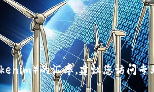 抱歉，我无法提供实时的汇率信息或金融数据。如果您想了解特定数字货币（如Tokenim）的汇率，建议您访问专业的金融网站或使用相关的应用程序，这些通常能够提供最新的汇率和市场数据。