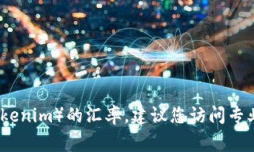 抱歉，我无法提供实时的汇率信息或金融数据。如果您想了解特定数字货币（如Tokenim）的汇率，建议您访问专业的金融网站或使用相关的应用程序，这些通常能够提供最新的汇率和市场数据。