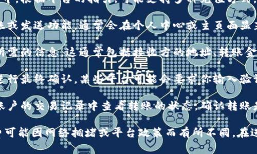 Tokenim 是一个专注于加密货币和数字资产的转账和交易平台。如果你想进行 Tokenim 转账，一般步骤如下：

1. **注册账户**: 首先，确保你在 Tokenim平台注册了账户，并完成了必要的身份验证。

2. **充值资金**: 你需要将资金充值到账户中。根据平台的指引，可能支持多种充值方式。

3. **选择转账功能**: 登录账户后，找到转账或发送功能。通常会在个人中心或主页面显著位置。

4. **输入信息**: 按照平台要求，输入转账所需的信息。这通常包括接收方的地址、转账金额以及可能的备注信息。

5. **确认交易**: 在确认所有信息无误后，进行最终确认。某些平台可能会要求你输入验证码或进行其他安全措施。

6. **查看交易状态**: 提交后，通常可以在账户的交易记录中查看转账的状态。确认转账是否成功。

需要注意的是，加密货币转账的速度和手续费可能因网络拥堵或平台政策而有所不同。在进行任何交易之前，确保了解相关费用和风险。