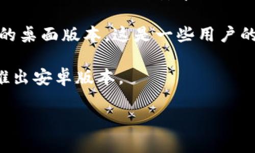 看起来你提到的“tokenim”可能是某个特定应用或服务，但我并不是很清楚它的具体内容。如果你指的是一种特定的加密货币相关的产品，或者是某个领域的应用，但目前没有安卓版本，那么你可以考虑以下几个方向：

1. **检查官方网站或社交媒体**：通常，开发者会在他们的网站或社交媒体上发布平台支持信息。如果它尚未推出安卓版本，可能会有未来计划的公告。

2. **寻找替代方案**：如果你在寻找与“tokenim”相关的功能，可能会发现有其他应用提供类似的服务，且支持安卓设备。

3. **使用安卓模拟器**：如果“tokenim”没有安卓应用，你可以尝试使用安卓模拟器来运行它的桌面版本。这是一些用户的解决方案，但体验可能会有所不同。

4. **联系开发者**：如果你非常希望在安卓上使用它，可以尝试联系开发者，询问是否有计划推出安卓版本。

如果你能提供更多关于“tokenim”的信息，我可以帮助你找到更具体的解决方案或建议！