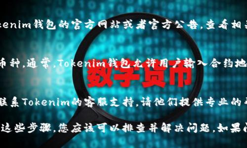 如果您在使用Tokenim钱包时遇到币种显示不出来的问题，可以尝试以下几个步骤来解决这个问题：

1. 确认网络连接
首先，请检查您的网络连接是否正常。Tokenim钱包需要与区块链网络进行交互。如果您的网络不稳定，可能会导致币种无法正确显示。

2. 更新钱包应用
确保您使用的Tokenim钱包是最新版本。有时候，较旧的版本可能存在Bug，导致无法正常显示某些币种。您可以前往应用商店查看是否有可用的更新。

3. 重新启动钱包
有时候，简单的重启应用程序可以解决许多问题。关闭Tokenim钱包，然后重新打开，看是否能够显示您的币种。

4. 检查币种状态
某些币种可能处于暂停交易或下架状态。可以前往Tokenim钱包的官方网站或者官方公告，查看相关信息，确认币种的状态是否正常。

5. 手动添加币种
如果以上方法仍然无法解决问题，可以尝试手动添加币种。通常，Tokenim钱包允许用户输入合约地址手动添加币种。请确保您输入的合约地址是正确的。

6. 联系客服支持
如果以上所有方法都未能解决您的问题，您可以考虑联系Tokenim的客服支持，请他们提供专业的帮助和建议。

总之，币种无法显示的问题可能由多种原因造成。通过这些步骤，您应该可以排查并解决问题。如果问题仍然存在，建议及时寻求专业支持。